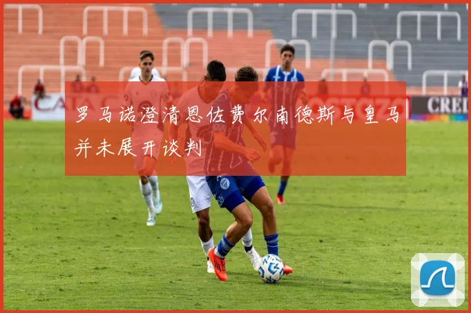罗马诺澄清恩佐费尔南德斯与皇马并未展开谈判