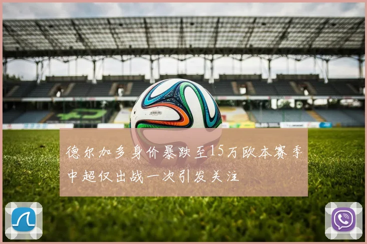 德尔加多身价暴跌至15万欧本赛季中超仅出战一次引发关注