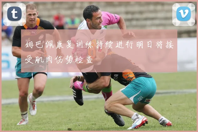 姆巴佩康复训练持续进行明日将接受肌肉伤势检查