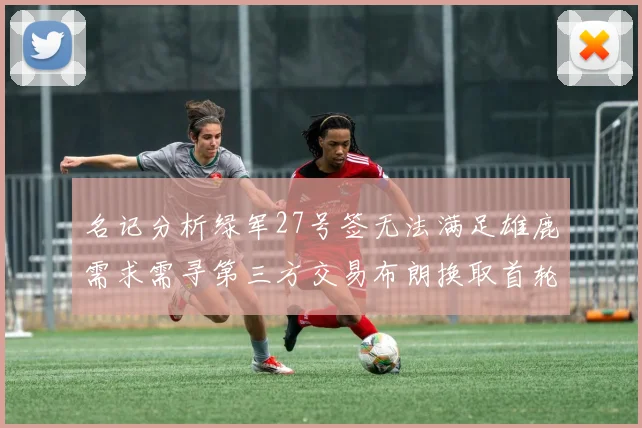 名记分析绿军27号签无法满足雄鹿需求需寻第三方交易布朗换取首轮签