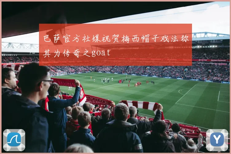 巴萨官方社媒祝贺梅西帽子戏法称其为传奇之goat