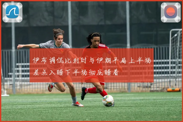伊布调侃比利时与伊朗平局上半场差点入睡下半场彻底睡着
