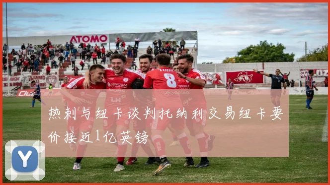 热刺与纽卡谈判托纳利交易纽卡要价接近1亿英镑