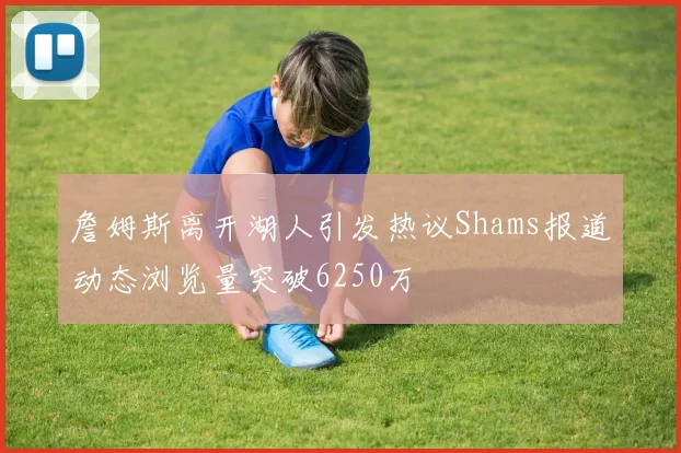 詹姆斯离开湖人引发热议Shams报道动态浏览量突破6250万
