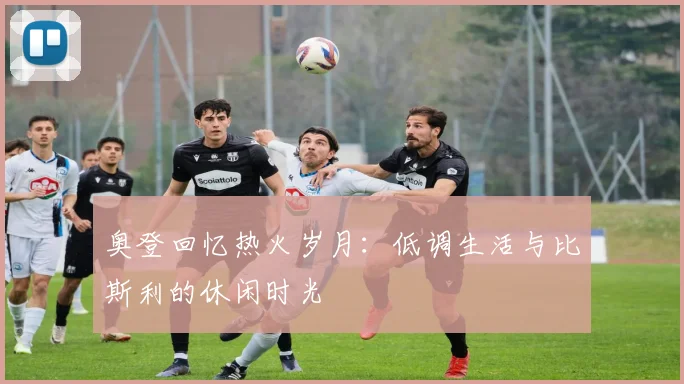 奥登回忆热火岁月：低调生活与比斯利的休闲时光