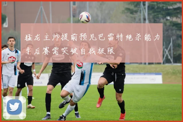 猛龙主帅提前预见巴雷特绝杀能力季后赛需突破自我极限