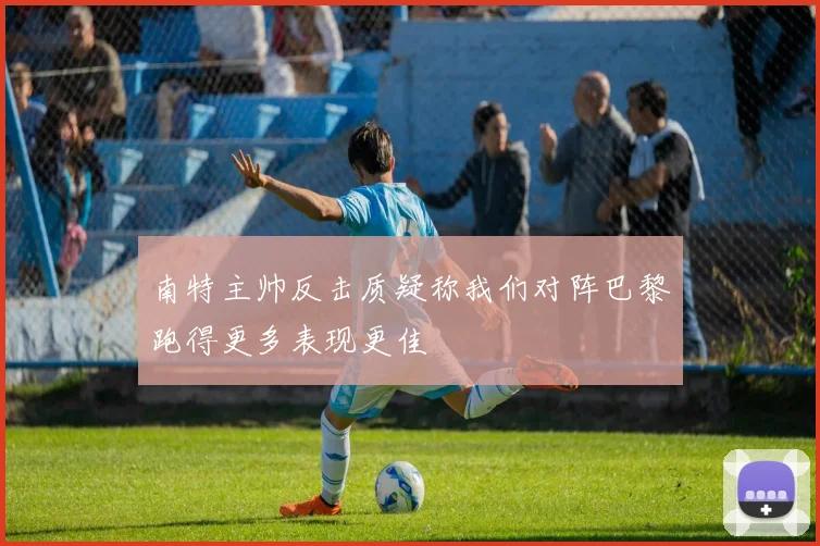 南特主帅反击质疑称我们对阵巴黎跑得更多表现更佳
