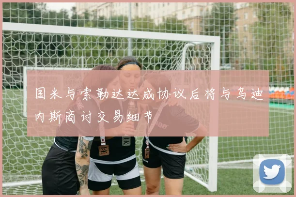 国米与索勒达达成协议后将与乌迪内斯商讨交易细节