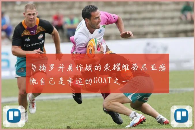 与梅罗并肩作战的荣耀维蒂尼亚感慨自己是幸运的GOAT之一
