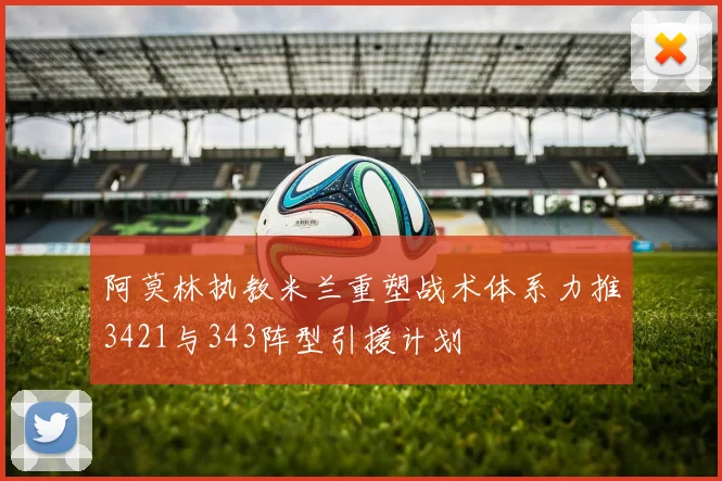 阿莫林执教米兰重塑战术体系力推3421与343阵型引援计划