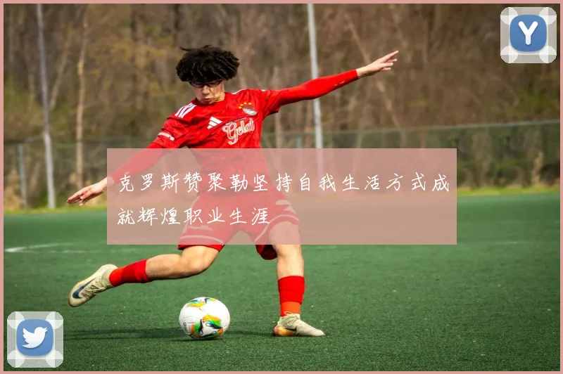 克罗斯赞聚勒坚持自我生活方式成就辉煌职业生涯