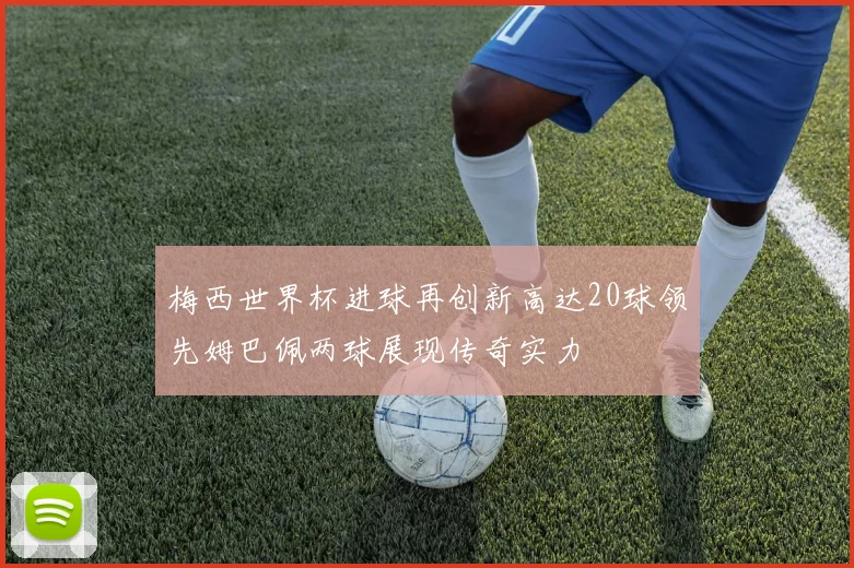 梅西世界杯进球再创新高达20球领先姆巴佩两球展现传奇实力