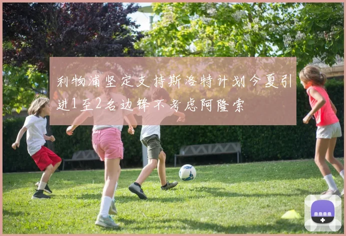 利物浦坚定支持斯洛特计划今夏引进1至2名边锋不考虑阿隆索